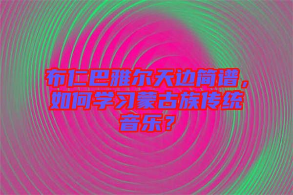 布仁巴雅爾天邊簡譜，如何學習蒙古族傳統(tǒng)音樂？