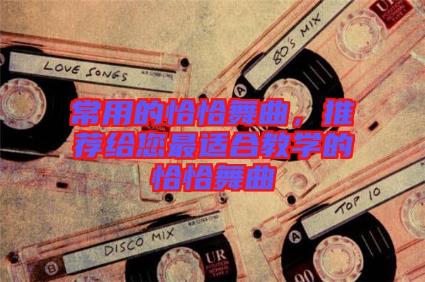 常用的恰恰舞曲，推薦給您最適合教學(xué)的恰恰舞曲