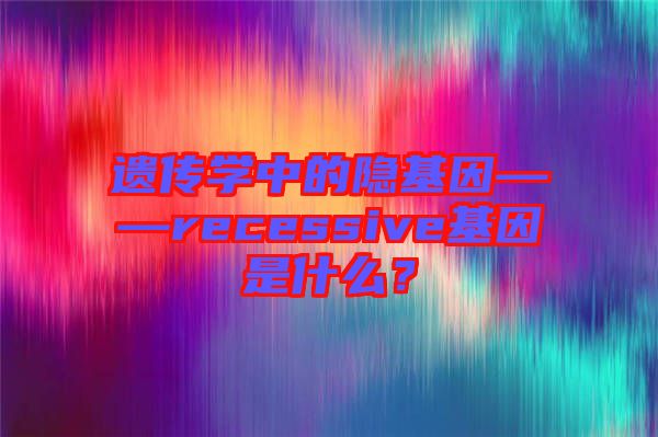 遺傳學(xué)中的隱基因——recessive基因是什么？