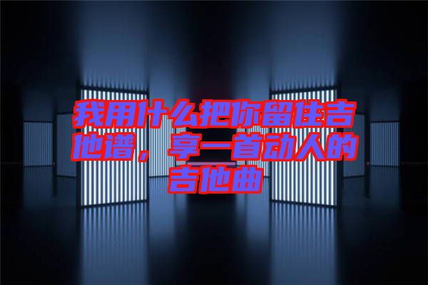 我用什么把你留住吉他譜，享一首動(dòng)人的吉他曲