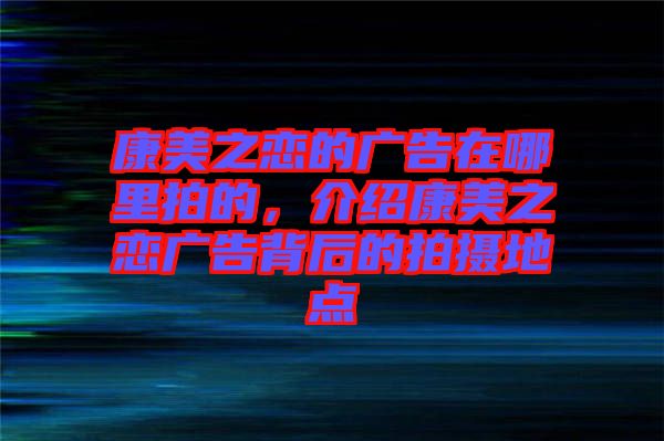 康美之戀的廣告在哪里拍的，介紹康美之戀?gòu)V告背后的拍攝地點(diǎn)