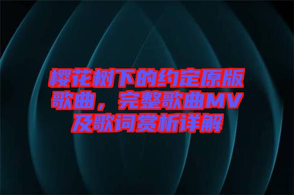 櫻花樹下的約定原版歌曲，完整歌曲MV及歌詞賞析詳解