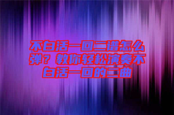 不白活一回二譜怎么彈？教你輕松演奏不白活一回的二曲