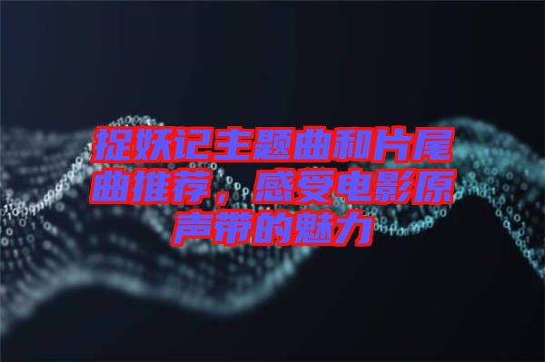 捉妖記主題曲和片尾曲推薦，感受電影原聲帶的魅力