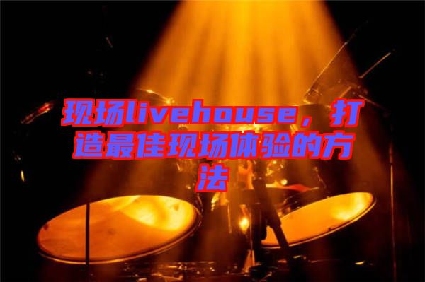 現(xiàn)場(chǎng)livehouse，打造最佳現(xiàn)場(chǎng)體驗(yàn)的方法