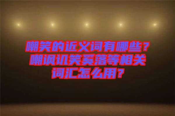 嘲笑的近義詞有哪些？嘲諷譏笑奚落等相關(guān)詞匯怎么用？