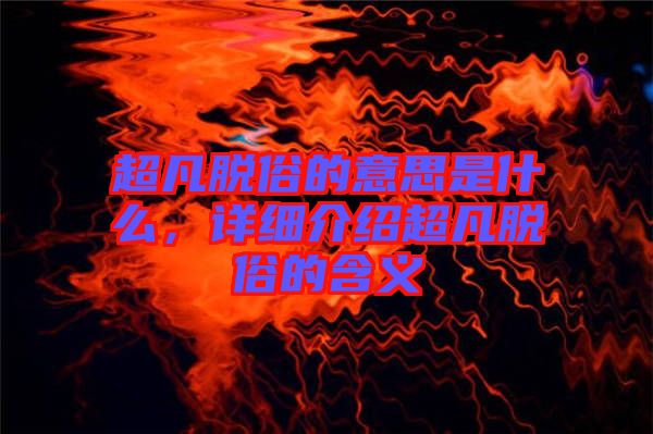 超凡脫俗的意思是什么，詳細(xì)介紹超凡脫俗的含義