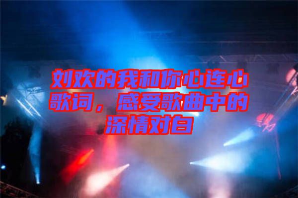 劉歡的我和你心連心歌詞，感受歌曲中的深情對白