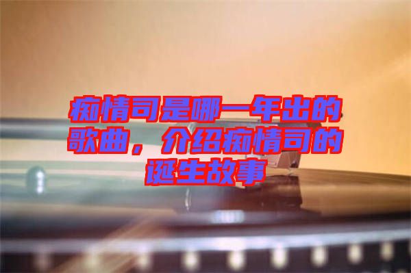 癡情司是哪一年出的歌曲，介紹癡情司的誕生故事