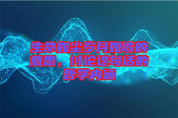 生命如塵歲月如歌的意思，討論這句話的哲學(xué)內(nèi)涵