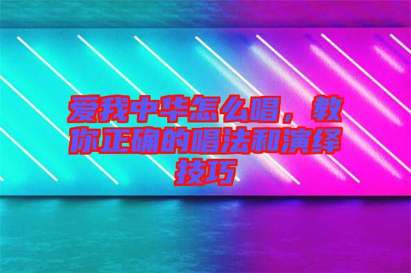 愛我中華怎么唱，教你正確的唱法和演繹技巧