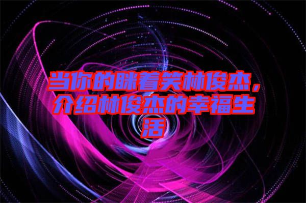 當(dāng)你的瞇著笑林俊杰，介紹林俊杰的幸福生活