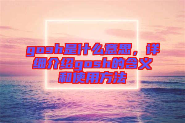 gosh是什么意思，詳細介紹gosh的含義和使用方法