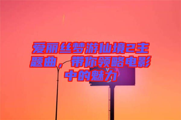 愛麗絲夢游仙境2主題曲，帶你領(lǐng)略電影中的魅力