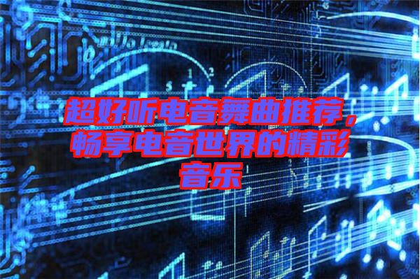 超好聽電音舞曲推薦，暢享電音世界的精彩音樂(lè)