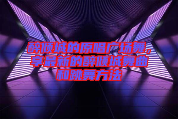 醉傾城的原唱廣場(chǎng)舞，享最新的醉傾城舞曲和跳舞方法