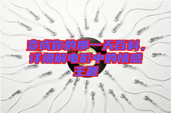 變成你的那一天百科，詳細(xì)解電影中的情感主題