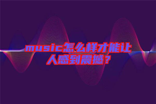 music怎么樣才能讓人感到震撼？