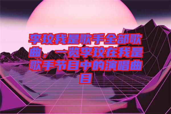 李玟我是歌手全部歌曲，一覽李玟在我是歌手節(jié)目中的演唱曲目