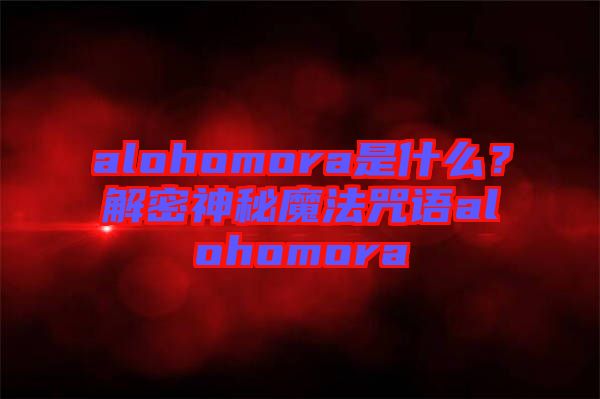 alohomora是什么？解密神秘魔法咒語(yǔ)alohomora