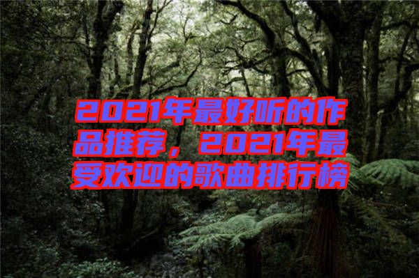 2021年最好聽的作品推薦，2021年最受歡迎的歌曲排行榜