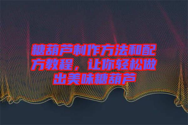 糖葫蘆制作方法和配方教程，讓你輕松做出美味糖葫蘆