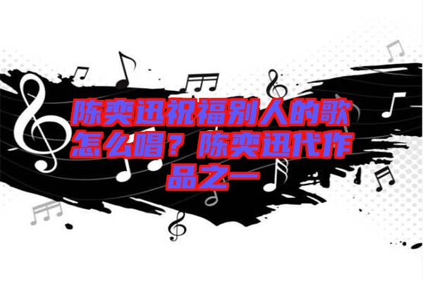 陳奕迅祝福別人的歌怎么唱？陳奕迅代作品之一