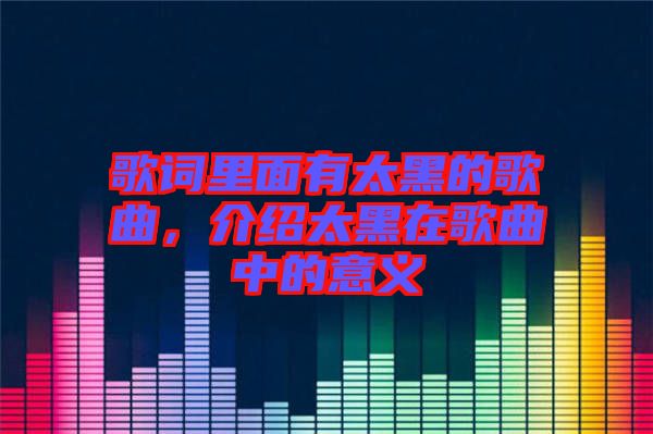 歌詞里面有太黑的歌曲，介紹太黑在歌曲中的意義