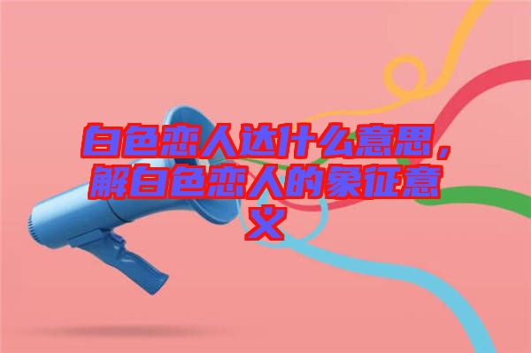 白色戀人達(dá)什么意思，解白色戀人的象征意義