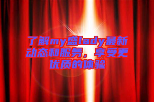 了解my盛lady最新動態(tài)和服務(wù)，享受更優(yōu)質(zhì)的體驗