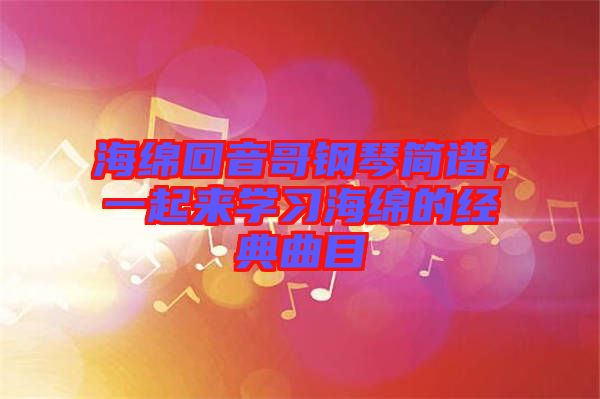 海綿回音哥鋼琴簡譜，一起來學習海綿的經(jīng)典曲目