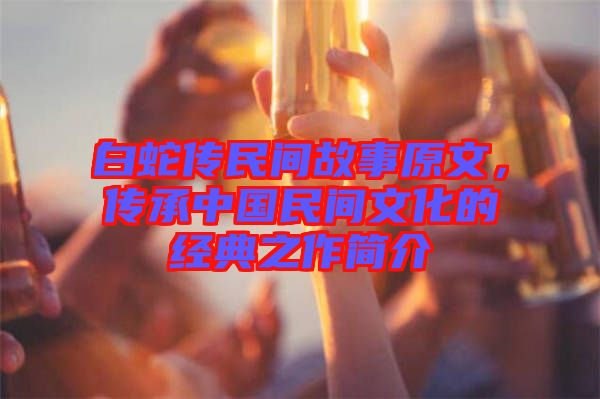 白蛇傳民間故事原文，傳承中國民間文化的經(jīng)典之作簡介