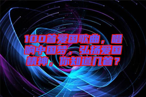 100首愛國歌曲，唱響中國夢，弘揚(yáng)愛國精神，你知道幾首？