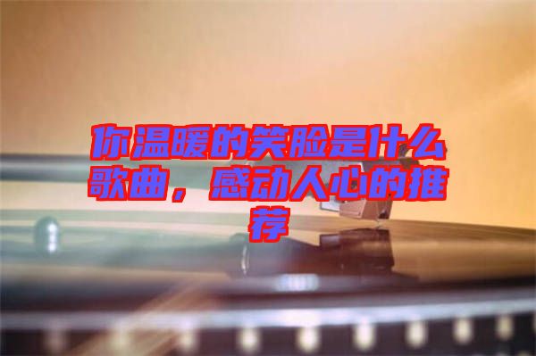 你溫暖的笑臉是什么歌曲，感動人心的推薦