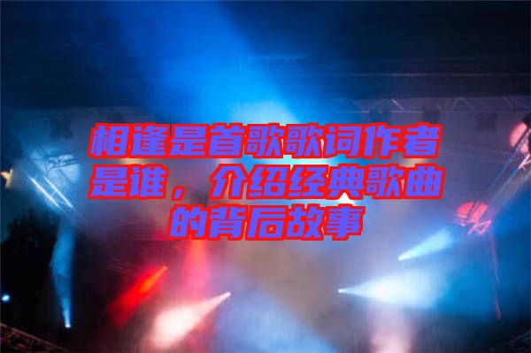 相逢是首歌歌詞作者是誰，介紹經(jīng)典歌曲的背后故事