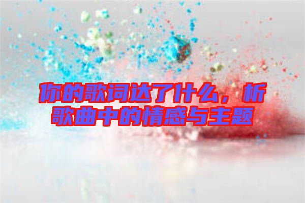 你的歌詞達(dá)了什么，析歌曲中的情感與主題