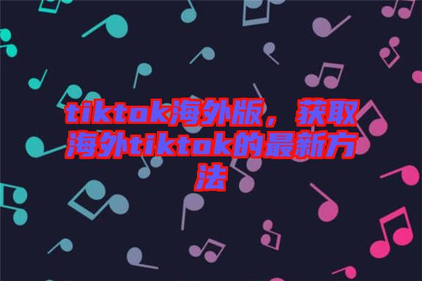 tiktok海外版，獲取海外tiktok的最新方法