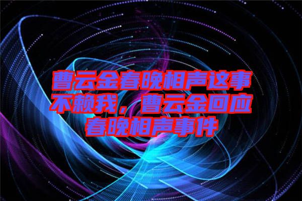 曹云金春晚相聲這事不賴我，曹云金回應(yīng)春晚相聲事件