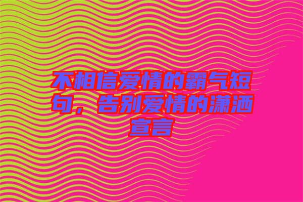 不相信愛情的霸氣短句，告別愛情的瀟灑宣言