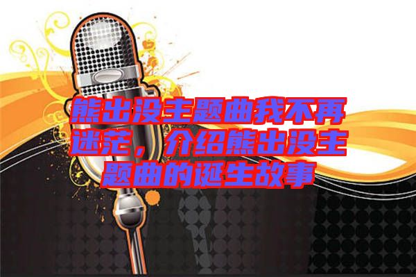 熊出沒主題曲我不再迷茫，介紹熊出沒主題曲的誕生故事