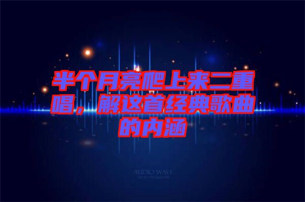 半個月亮爬上來二重唱，解這首經(jīng)典歌曲的內涵