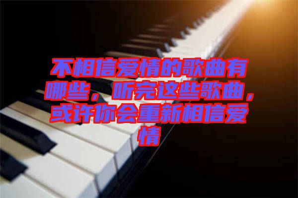 不相信愛情的歌曲有哪些，聽完這些歌曲，或許你會重新相信愛情