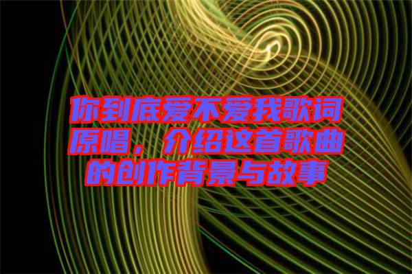 你到底愛不愛我歌詞原唱，介紹這首歌曲的創(chuàng)作背景與故事