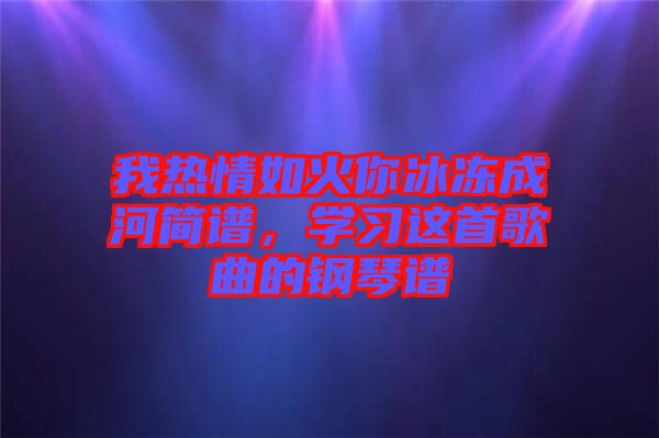 我熱情如火你冰凍成河簡譜，學(xué)習(xí)這首歌曲的鋼琴譜