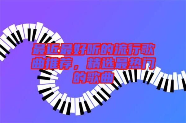 最近最好聽(tīng)的流行歌曲推薦，精選最熱門(mén)的歌曲