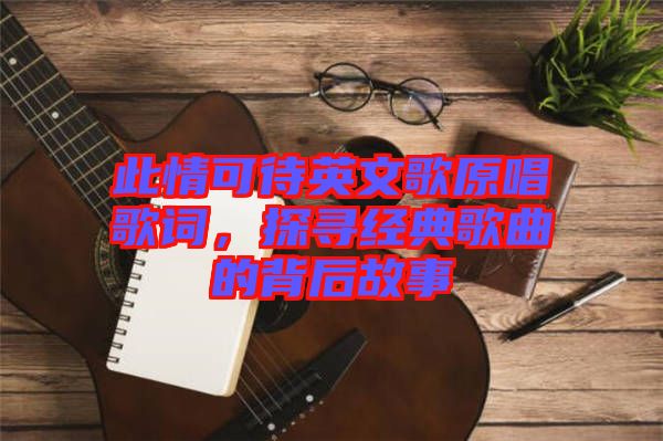 此情可待英文歌原唱歌詞，探尋經(jīng)典歌曲的背后故事