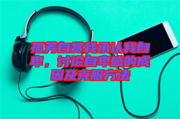 孤芳自賞我承認我自卑，討論自卑感的成因及克服方法