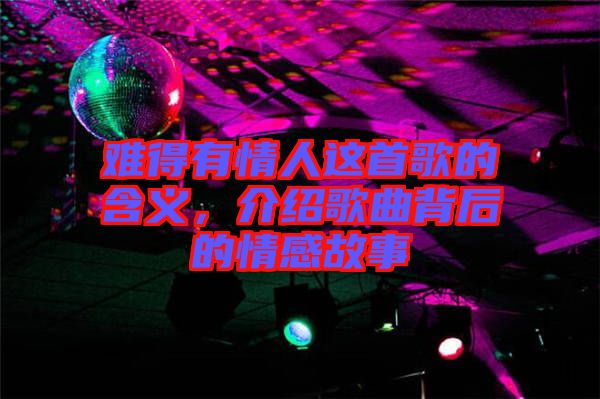 難得有情人這首歌的含義，介紹歌曲背后的情感故事