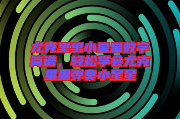 尤克里里小星星數(shù)字簡譜，輕松學(xué)會尤克里里彈奏小星星