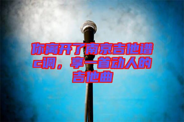 你離開了南京吉他譜c調(diào)，享一首動(dòng)人的吉他曲